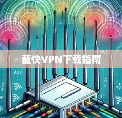 蓝快VPN下载指南 蓝快VPN下载指南