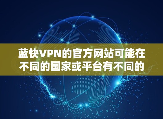 蓝快VPN的官方网站可能在不同的国家或平台有不同的名称。通常,蓝快VPN的官方网站可以通过以下方式访问 蓝快VPN的官方网站可能在不同的国家或平台有不同的名称。通常,蓝快VPN的官方网站可以通过以下方式访问