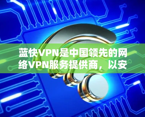 蓝快VPN是中国领先的网络VPN服务提供商，以安全、便捷和个性化的服务著称。如果您想下载蓝快VPN的客户端，您可以前往其官方网站下载，以下是获取蓝快VPN客户端的步骤