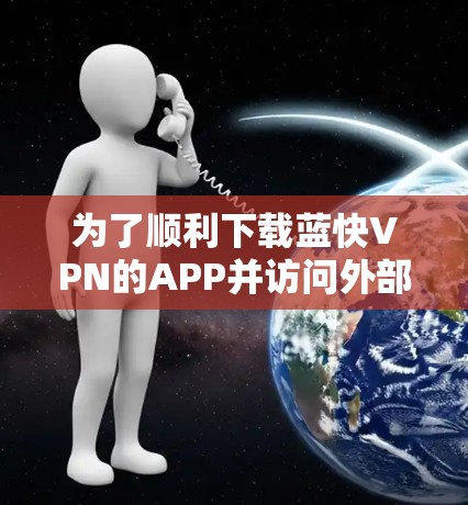 为了顺利下载蓝快VPN的APP并访问外部服务器,您可以按照以下步骤操作 为了顺利下载蓝快VPN的APP并访问外部服务器,您可以按照以下步骤操作