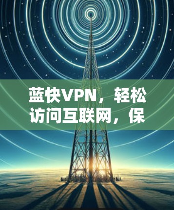 蓝快VPN,轻松访问互联网,保护隐私的高效解决方案 蓝快VPN,轻松访问互联网,保护隐私的高效解决方案