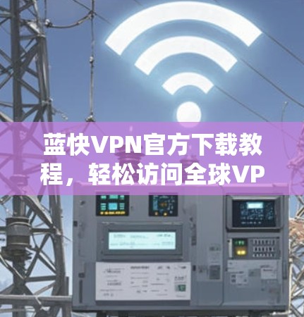 蓝快VPN官方下载教程，轻松访问全球VPN，打造专属安全网