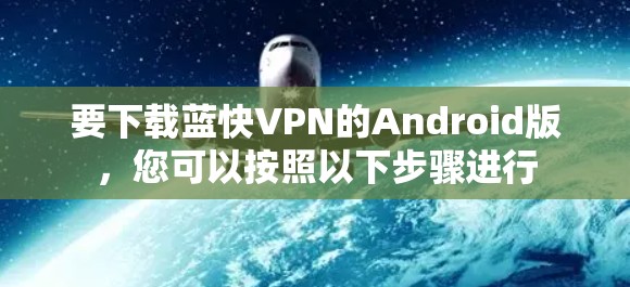 要下载蓝快VPN的Android版,您可以按照以下步骤进行 要下载蓝快VPN的Android版,您可以按照以下步骤进行