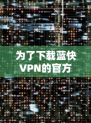为了下载蓝快VPN的官方客户端，您可以按照以下步骤操作