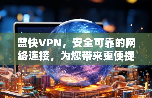 蓝快VPN,安全可靠的网络连接,为您带来更便捷的网络体验 蓝快VPN,安全可靠的网络连接,为您带来更便捷的网络体验
