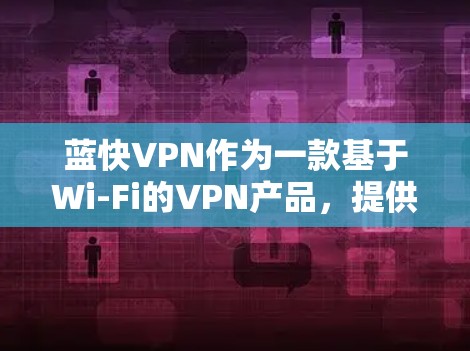 蓝快VPN作为一款基于Wi-Fi的VPN产品，提供了一定的网络连接和加密功能，以下是其功能体验的详细分析