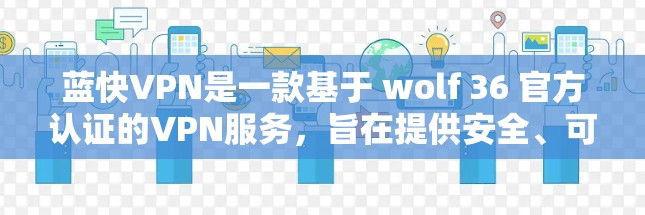 蓝快VPN是一款基于 wolf 36 官方认证的VPN服务,旨在提供安全、可靠和高效的网络连接。以下是蓝快VPN的功能说明 蓝快VPN是一款基于 wolf 36 官方认证的VPN服务,旨在提供安全、可靠和高效的网络连接。以下是蓝快VPN的功能说明