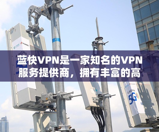 蓝快VPN是一家知名的VPN服务提供商,拥有丰富的高速服务器资源。以下是一些蓝快VPN的高速节点和全球线路推荐,根据不同的国家和地区,推荐适合的线路 蓝快VPN是一家知名的VPN服务提供商,拥有丰富的高速服务器资源。以下是一些蓝快VPN的高速节点和全球线路推荐,根据不同的国家和地区,推荐适合的线路