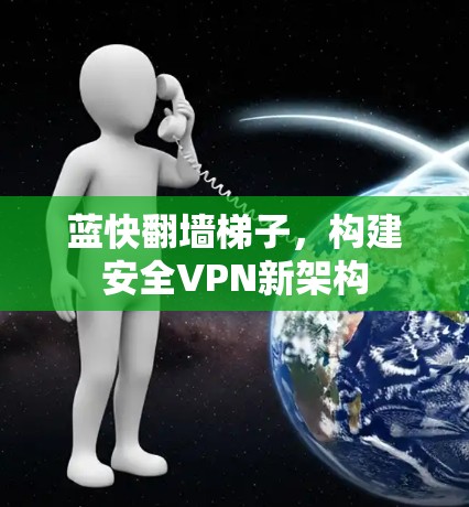 蓝快翻墙梯子,构建安全VPN新架构 蓝快翻墙梯子,构建安全VPN新架构