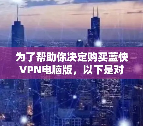 为了帮助你决定购买蓝快VPN电脑版，以下是对主要功能和考虑因素的总结