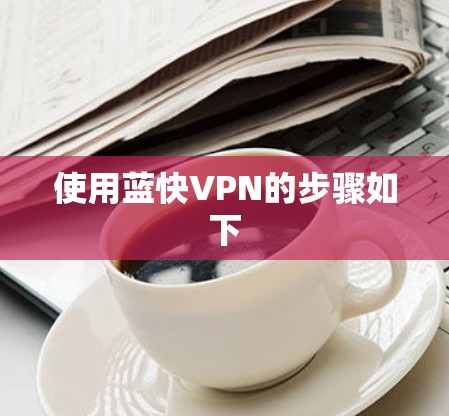 使用蓝快VPN的步骤如下 使用蓝快VPN的步骤如下