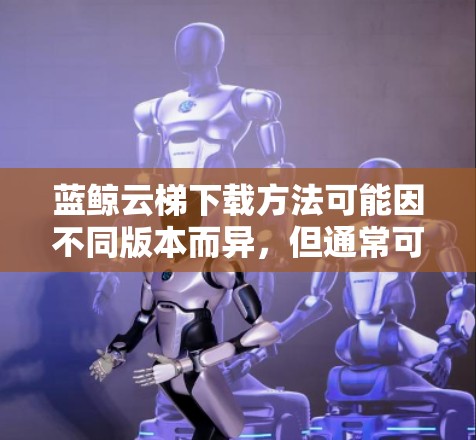 蓝鲸云梯下载方法可能因不同版本而异,但通常可以通过以下步骤进行 蓝鲸云梯下载方法可能因不同版本而异,但通常可以通过以下步骤进行
