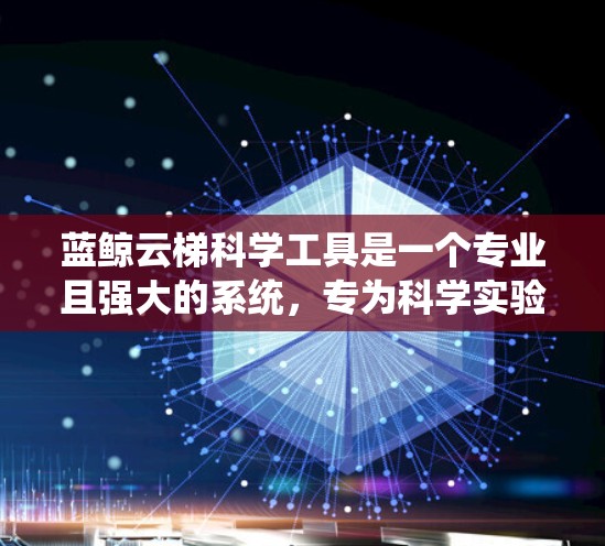 蓝鲸云梯科学工具是一个专业且强大的系统，专为科学实验和研究需求设计，旨在帮助用户管理实验室仪器、进行数据分析和科学研究。以下是该工具的主要特点和功能