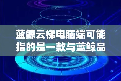 蓝鲸云梯电脑端可能指的是一款与蓝鲸品牌和云梯系统相关的电脑端设备。由于蓝鲸云梯电脑端的具体信息并不明确，我无法提供详细的配置和功能描述。以下是一些建议，供您参考