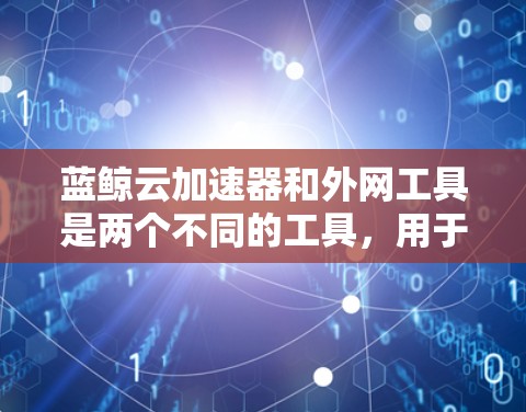 蓝鲸云加速器和外网工具是两个不同的工具,用于加速下载,但它们有不同的功能和适用场景。以下是对它们的详细分步信息 蓝鲸云加速器和外网工具是两个不同的工具,用于加速下载,但它们有不同的功能和适用场景。以下是对它们的详细分步信息
