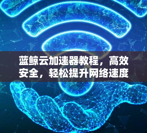 蓝鲸云加速器教程,高效安全,轻松提升网络速度 蓝鲸云加速器教程,高效安全,轻松提升网络速度