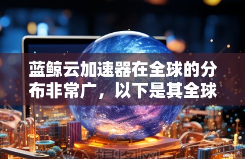 蓝鲸云加速器在全球的分布非常广,以下是其全球节点的详细信息 蓝鲸云加速器在全球的分布非常广,以下是其全球节点的详细信息