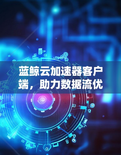 蓝鲸云加速器客户端,助力数据流优化,提升网络传输效率 蓝鲸云加速器客户端,助力数据流优化,提升网络传输效率