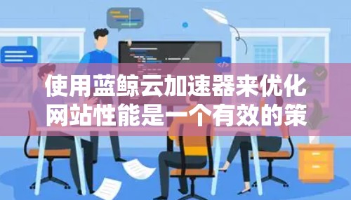 使用蓝鲸云加速器来优化网站性能是一个有效的策略，以下是一个清晰的步骤指南，帮助你顺利进行