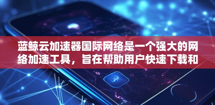 蓝鲸云加速器国际网络是一个强大的网络加速工具，旨在帮助用户快速下载和上传大量网络文件和视频。以下是对该工具的详细介绍