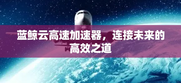 蓝鲸云高速加速器,连接未来的高效之道