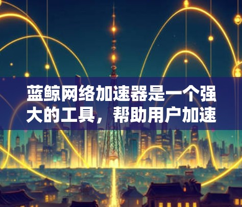 蓝鲸网络加速器是一个强大的工具,帮助用户加速网络流,减少延迟并提高数据传输效率。以下是使用蓝鲸网络加速器客户端的步骤指南