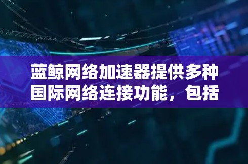 蓝鲸网络加速器提供多种国际网络连接功能,包括支持特定国际网卡的国际数据连接和国际流量包。以下是关于蓝鲸网络国际网络连接的情况 蓝鲸网络加速器提供多种国际网络连接功能,包括支持特定国际网卡的国际数据连接和国际流量包。以下是关于蓝鲸网络国际网络连接的情况