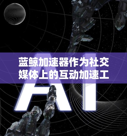 蓝鲸加速器作为社交媒体上的互动加速工具，其稳定网络情况可以通过以下步骤进行评估和处理