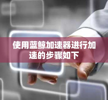使用蓝鲸加速器进行加速的步骤如下