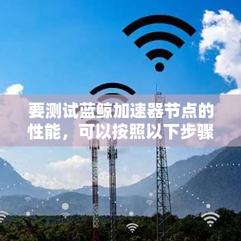 要测试蓝鲸加速器节点的性能,可以按照以下步骤进行测试