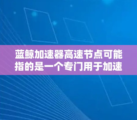 蓝鲸加速器高速节点可能指的是一个专门用于加速网络连接和数据传输的软件或设备。以下是一些可能的解释和建议