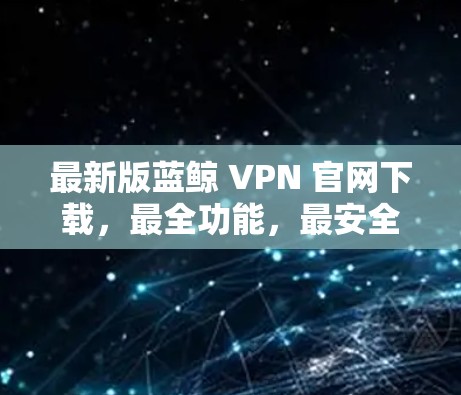 最新版蓝鲸 VPN 官网下载，最全功能，最安全的VPN推荐