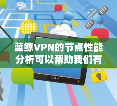 蓝鲸VPN的节点性能分析可以帮助我们有效优化系统配置，提升用户体验。以下是详细的步骤和建议