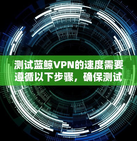 测试蓝鲸VPN的速度需要遵循以下步骤,确保测试结果准确无误