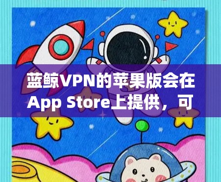 蓝鲸VPN的苹果版会在App Store上提供,可以通过以下步骤下载并使用