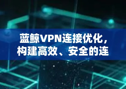蓝鲸VPN连接优化,构建高效、安全的连接体验 蓝鲸VPN连接优化,构建高效、安全的连接体验