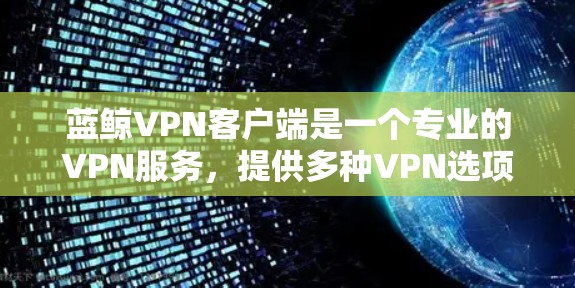 蓝鲸VPN客户端是一个专业的VPN服务,提供多种VPN选项,包括2+VPN服务、选项式VPN和免费试用。以下是关于蓝鲸VPN客户端的一些关键信息 蓝鲸VPN客户端是一个专业的VPN服务,提供多种VPN选项,包括2+VPN服务、选项式VPN和免费试用。以下是关于蓝鲸VPN客户端的一些关键信息