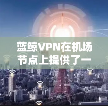 蓝鲸VPN在机场节点上提供了一种点对点的云服务连接,允许用户在机场使用蓝鲸的高速服务器和云服务。以下是关于蓝鲸VPN机场节点和高速服务器推荐的详细信息 蓝鲸VPN在机场节点上提供了一种点对点的云服务连接,允许用户在机场使用蓝鲸的高速服务器和云服务。以下是关于蓝鲸VPN机场节点和高速服务器推荐的详细信息