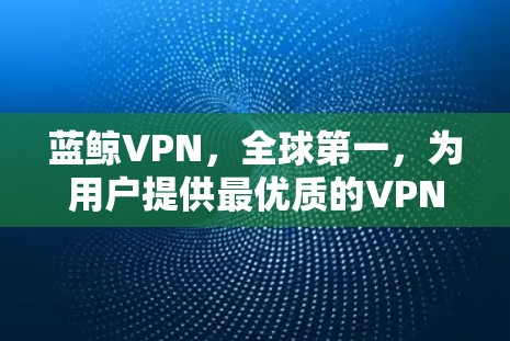蓝鲸VPN，全球第一，为用户提供最优质的VPN体验