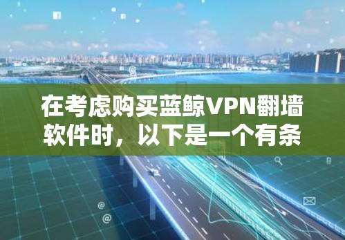 在考虑购买蓝鲸VPN<strong>翻墙软件</strong>时,以下是一个有条理的总结和建议