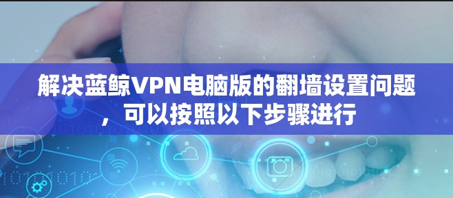 解决蓝鲸VPN电脑版的翻墙设置问题，可以按照以下步骤进行