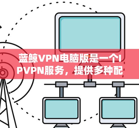 蓝鲸VPN电脑版是一个IPVPN服务，提供多种配置，支持1小时免费、24小时24小时24小时等。以下是几个在Windows上使用的翻墙工具推荐