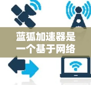 蓝狐加速器是一个基于网络的加速工具,旨在帮助用户更快地访问互联网。它通过网络连接和优化算法来提供快速的网络加速服务。以下是一些关于蓝狐加速器的常见问题及解答