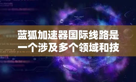 蓝狐加速器国际线路是一个涉及多个领域和技术的术语,具体含义如下