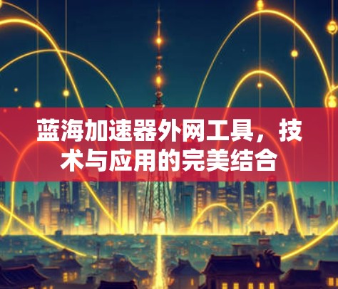 蓝海加速器外网工具，技术与应用的完美结合