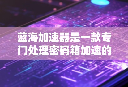 蓝海加速器是一款专门处理密码箱加速的客户端，功能全面且多样化。以下是对蓝海加速器的详细总结和推荐