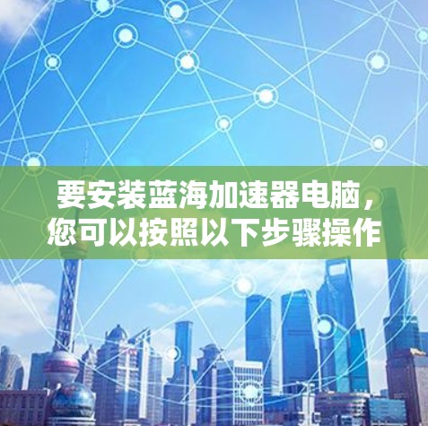 要安装蓝海加速器电脑,您可以按照以下步骤操作