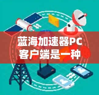 蓝海加速器PC客户端是一种可以快速加载软件或加速特定功能的工具，通常用于提升软件加载速度或加速网站加载效果。以下是一些可能的蓝海加速器工具推荐