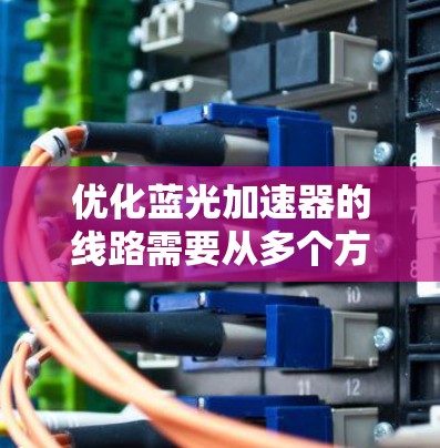优化蓝光加速器的线路需要从多个方面入手,以提升其性能和可靠性。以下是优化的关键步骤和策略