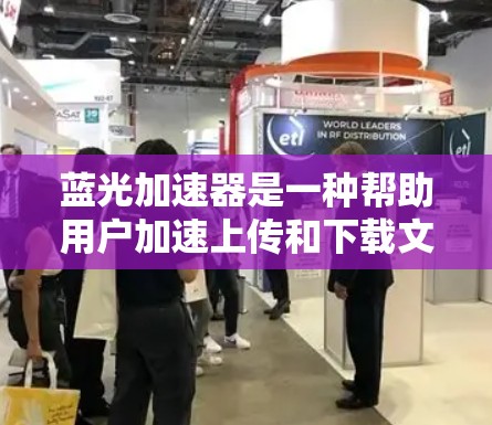 蓝光加速器是一种帮助用户加速上传和下载文件的工具，通常用于解决上传或下载速度过慢的问题。以下是关于如何下载蓝光加速器的详细步骤和建议
